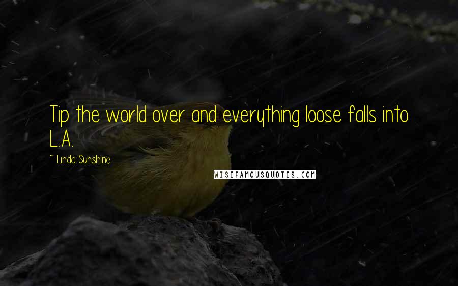 Linda Sunshine Quotes: Tip the world over and everything loose falls into L.A.