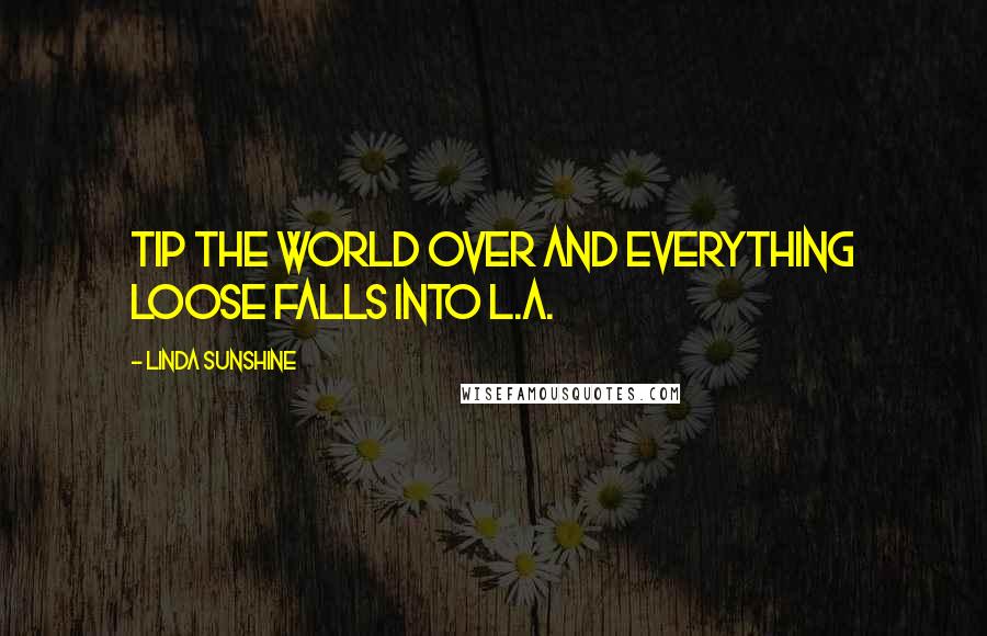 Linda Sunshine Quotes: Tip the world over and everything loose falls into L.A.