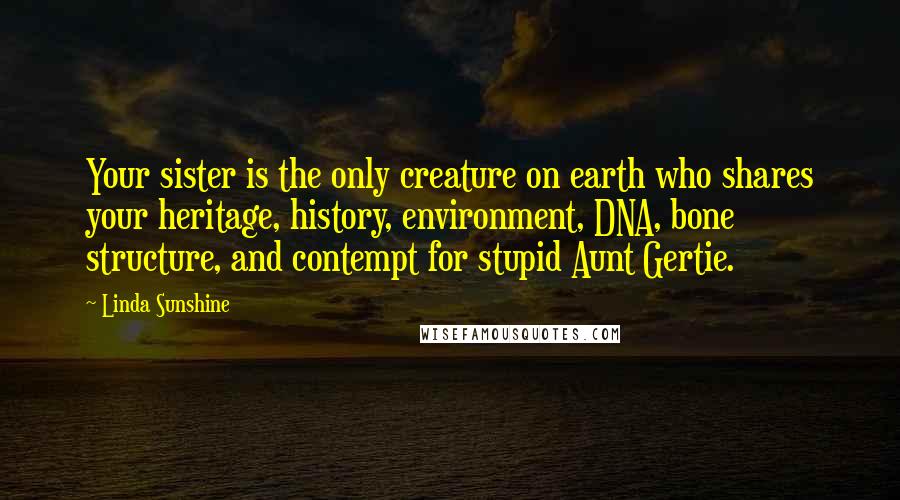 Linda Sunshine Quotes: Your sister is the only creature on earth who shares your heritage, history, environment, DNA, bone structure, and contempt for stupid Aunt Gertie.