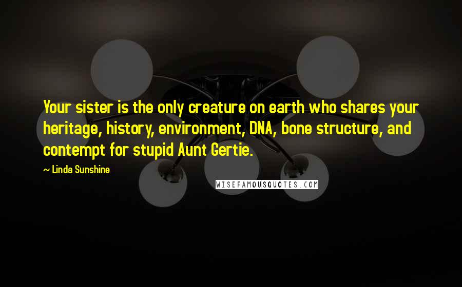 Linda Sunshine Quotes: Your sister is the only creature on earth who shares your heritage, history, environment, DNA, bone structure, and contempt for stupid Aunt Gertie.