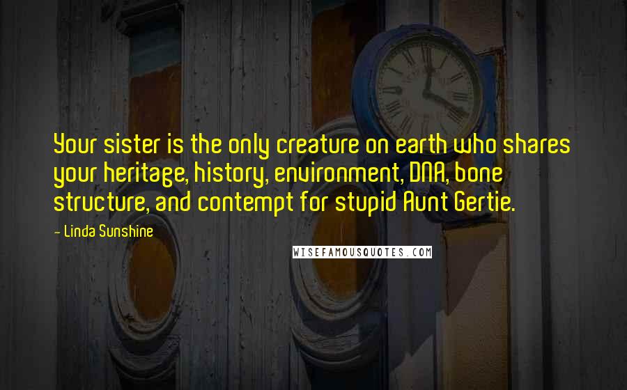 Linda Sunshine Quotes: Your sister is the only creature on earth who shares your heritage, history, environment, DNA, bone structure, and contempt for stupid Aunt Gertie.