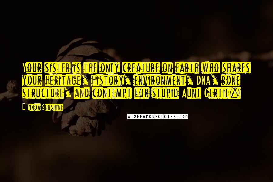 Linda Sunshine Quotes: Your sister is the only creature on earth who shares your heritage, history, environment, DNA, bone structure, and contempt for stupid Aunt Gertie.