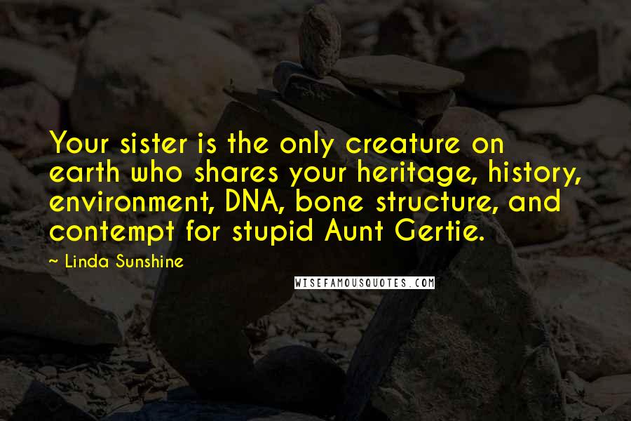 Linda Sunshine Quotes: Your sister is the only creature on earth who shares your heritage, history, environment, DNA, bone structure, and contempt for stupid Aunt Gertie.