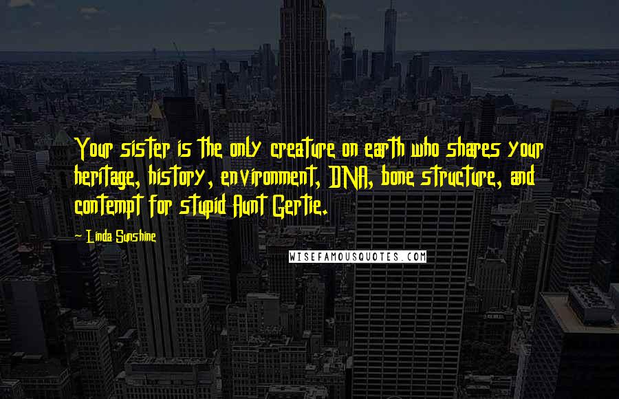 Linda Sunshine Quotes: Your sister is the only creature on earth who shares your heritage, history, environment, DNA, bone structure, and contempt for stupid Aunt Gertie.