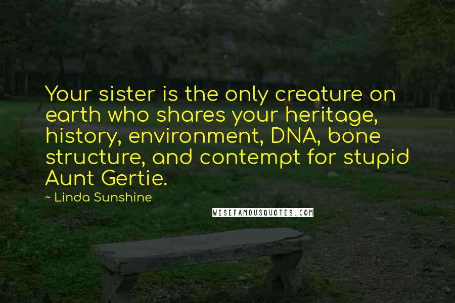 Linda Sunshine Quotes: Your sister is the only creature on earth who shares your heritage, history, environment, DNA, bone structure, and contempt for stupid Aunt Gertie.