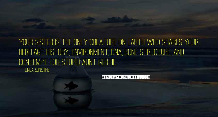 Linda Sunshine Quotes: Your sister is the only creature on earth who shares your heritage, history, environment, DNA, bone structure, and contempt for stupid Aunt Gertie.