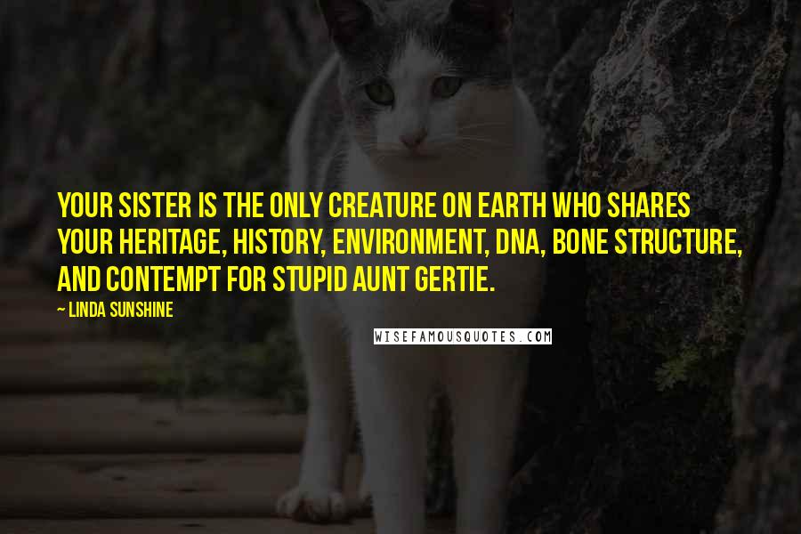 Linda Sunshine Quotes: Your sister is the only creature on earth who shares your heritage, history, environment, DNA, bone structure, and contempt for stupid Aunt Gertie.