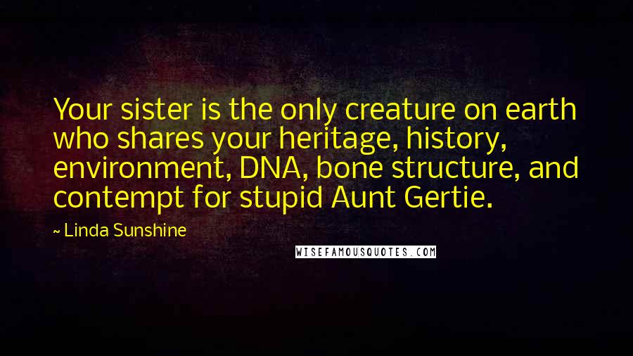 Linda Sunshine Quotes: Your sister is the only creature on earth who shares your heritage, history, environment, DNA, bone structure, and contempt for stupid Aunt Gertie.