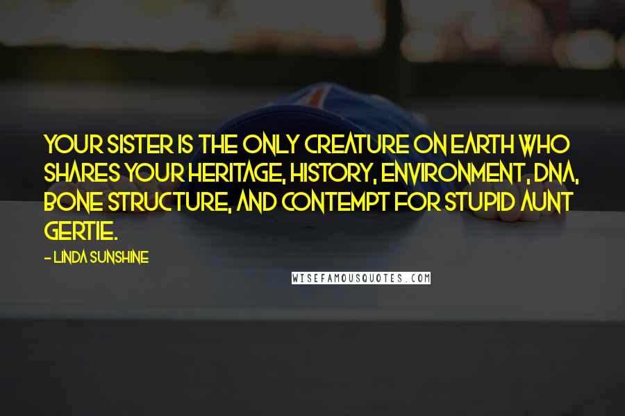 Linda Sunshine Quotes: Your sister is the only creature on earth who shares your heritage, history, environment, DNA, bone structure, and contempt for stupid Aunt Gertie.