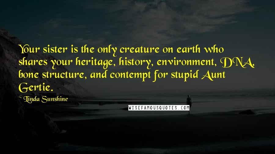 Linda Sunshine Quotes: Your sister is the only creature on earth who shares your heritage, history, environment, DNA, bone structure, and contempt for stupid Aunt Gertie.