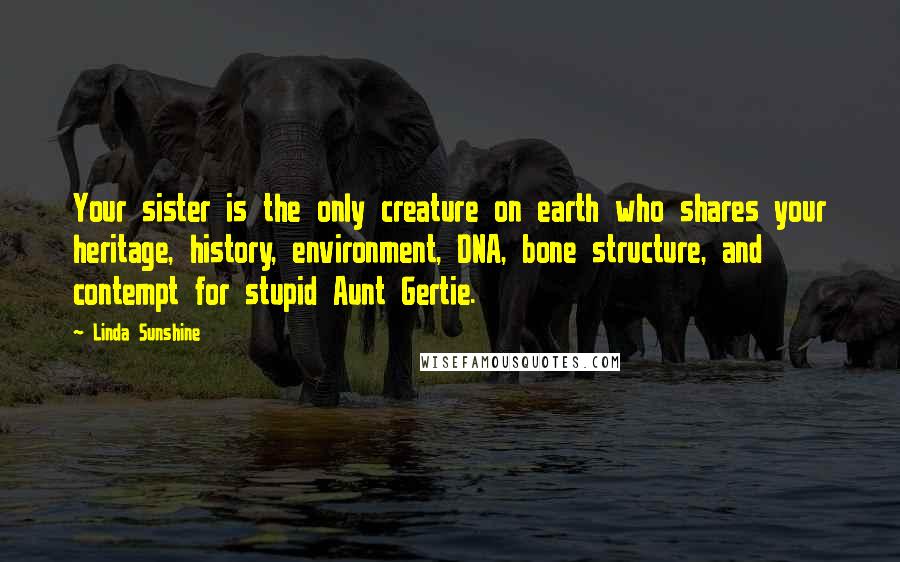 Linda Sunshine Quotes: Your sister is the only creature on earth who shares your heritage, history, environment, DNA, bone structure, and contempt for stupid Aunt Gertie.