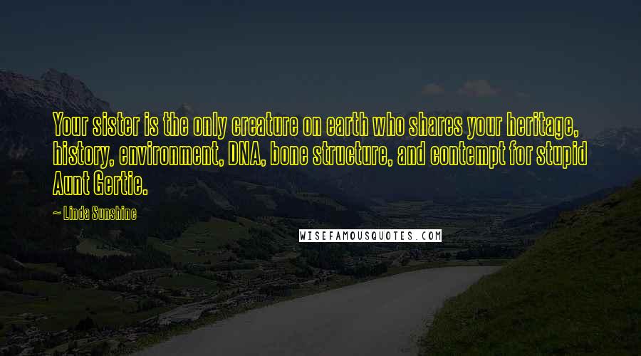 Linda Sunshine Quotes: Your sister is the only creature on earth who shares your heritage, history, environment, DNA, bone structure, and contempt for stupid Aunt Gertie.