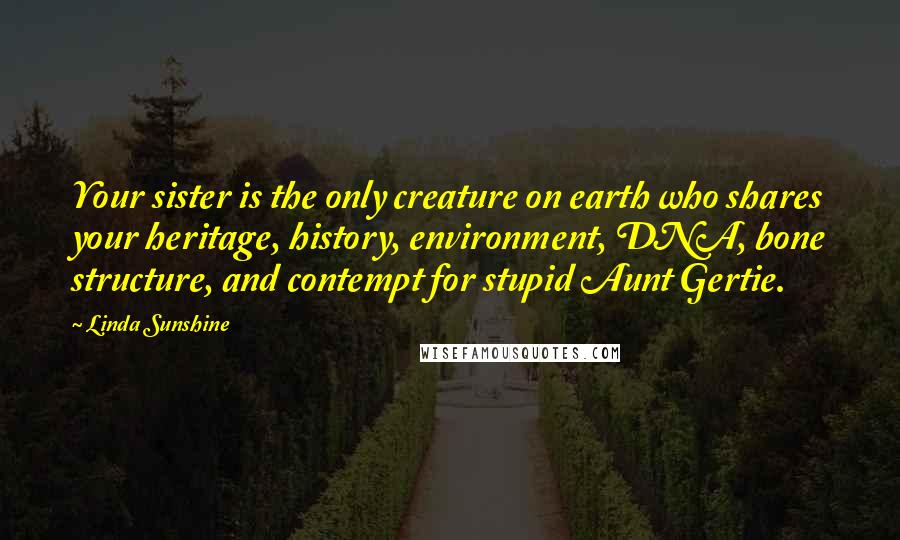 Linda Sunshine Quotes: Your sister is the only creature on earth who shares your heritage, history, environment, DNA, bone structure, and contempt for stupid Aunt Gertie.