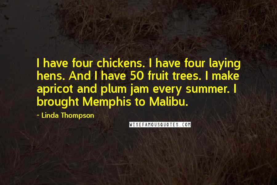 Linda Thompson Quotes: I have four chickens. I have four laying hens. And I have 50 fruit trees. I make apricot and plum jam every summer. I brought Memphis to Malibu.