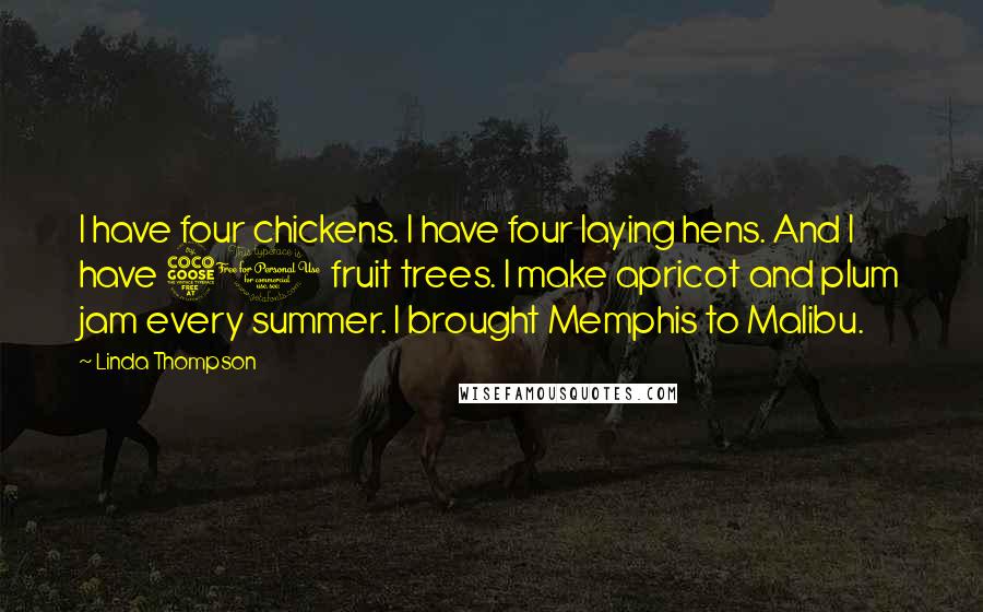 Linda Thompson Quotes: I have four chickens. I have four laying hens. And I have 50 fruit trees. I make apricot and plum jam every summer. I brought Memphis to Malibu.