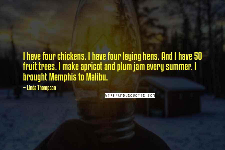 Linda Thompson Quotes: I have four chickens. I have four laying hens. And I have 50 fruit trees. I make apricot and plum jam every summer. I brought Memphis to Malibu.