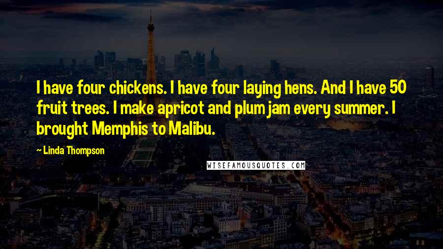 Linda Thompson Quotes: I have four chickens. I have four laying hens. And I have 50 fruit trees. I make apricot and plum jam every summer. I brought Memphis to Malibu.