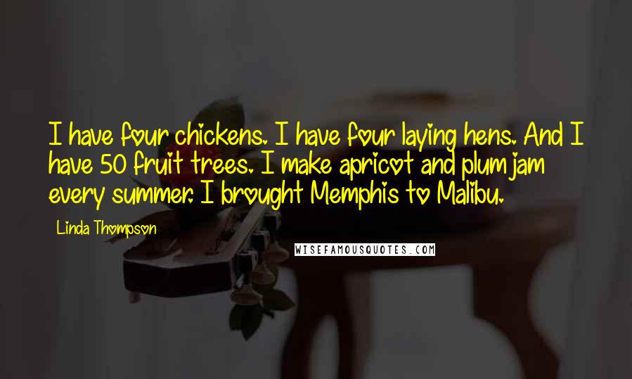 Linda Thompson Quotes: I have four chickens. I have four laying hens. And I have 50 fruit trees. I make apricot and plum jam every summer. I brought Memphis to Malibu.