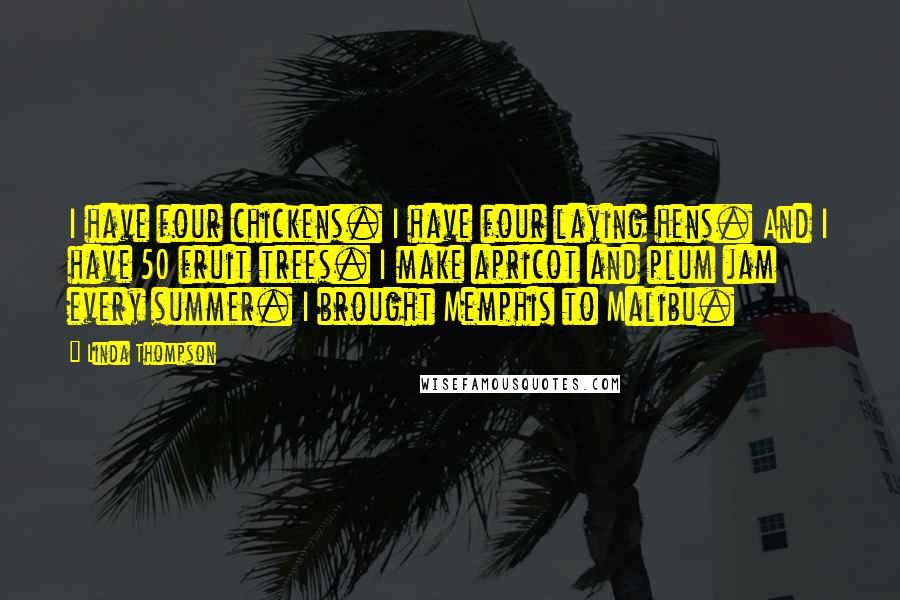 Linda Thompson Quotes: I have four chickens. I have four laying hens. And I have 50 fruit trees. I make apricot and plum jam every summer. I brought Memphis to Malibu.