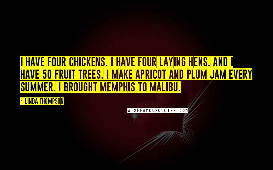 Linda Thompson Quotes: I have four chickens. I have four laying hens. And I have 50 fruit trees. I make apricot and plum jam every summer. I brought Memphis to Malibu.