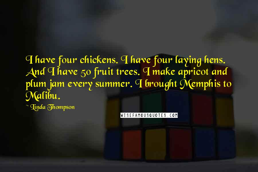 Linda Thompson Quotes: I have four chickens. I have four laying hens. And I have 50 fruit trees. I make apricot and plum jam every summer. I brought Memphis to Malibu.