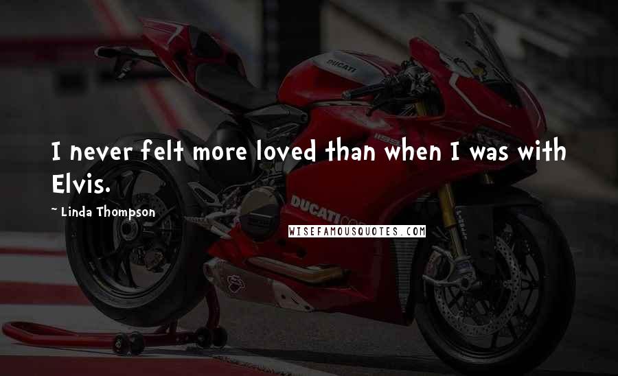 Linda Thompson Quotes: I never felt more loved than when I was with Elvis.