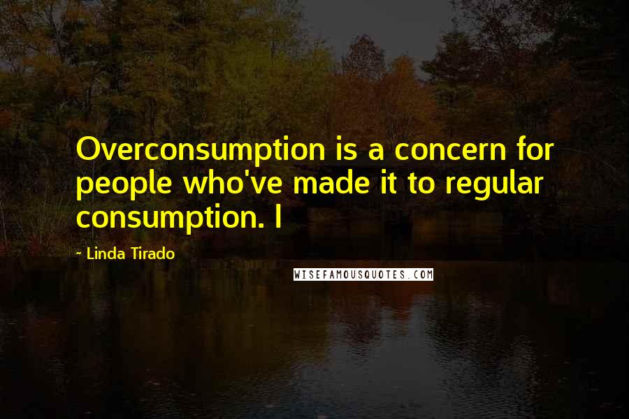 Linda Tirado Quotes: Overconsumption is a concern for people who've made it to regular consumption. I