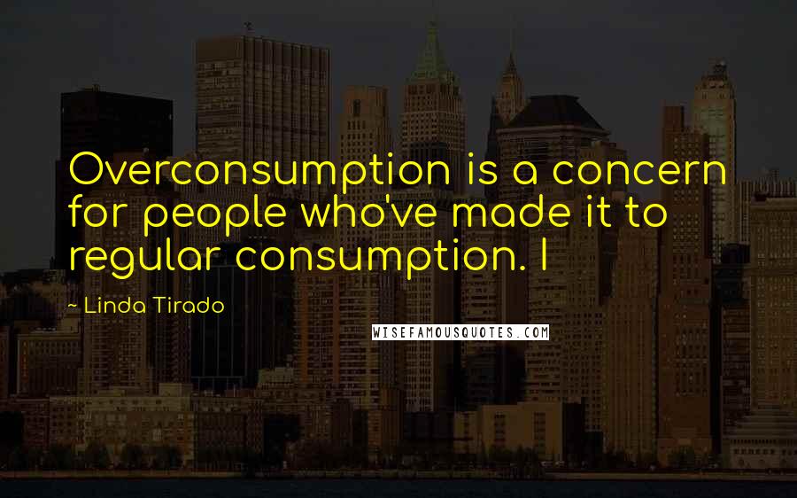 Linda Tirado Quotes: Overconsumption is a concern for people who've made it to regular consumption. I