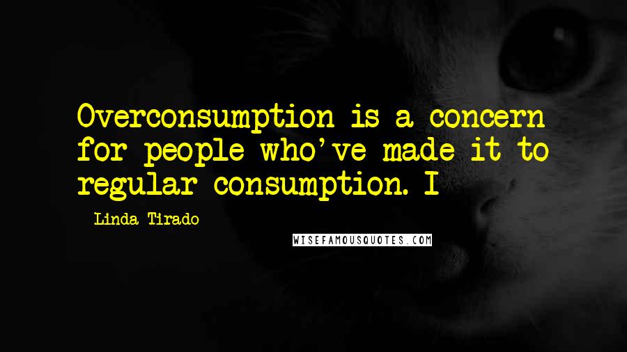 Linda Tirado Quotes: Overconsumption is a concern for people who've made it to regular consumption. I