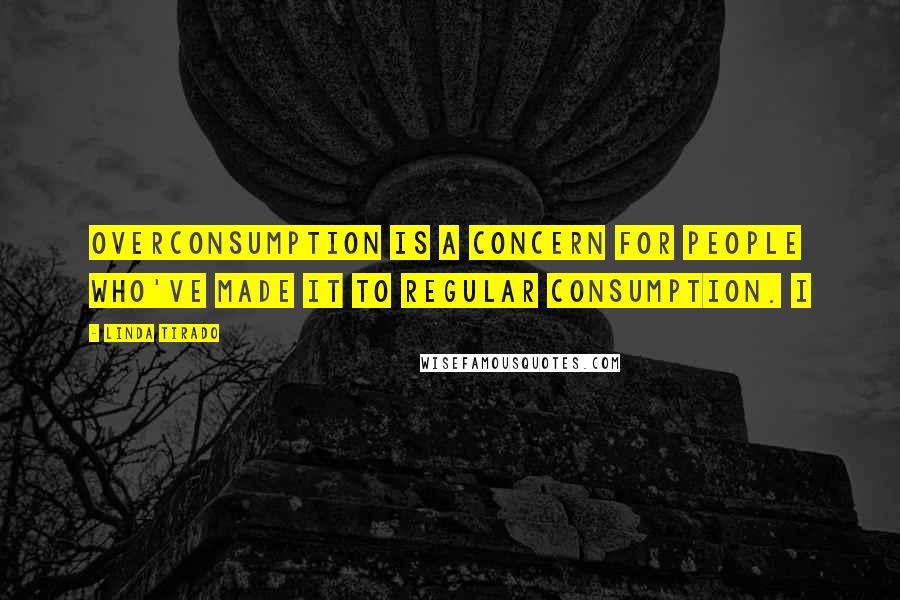 Linda Tirado Quotes: Overconsumption is a concern for people who've made it to regular consumption. I