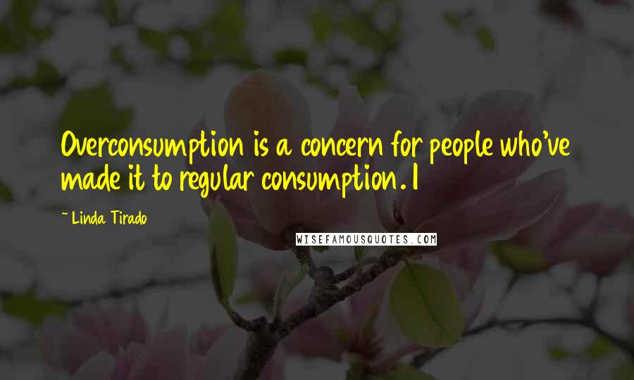 Linda Tirado Quotes: Overconsumption is a concern for people who've made it to regular consumption. I