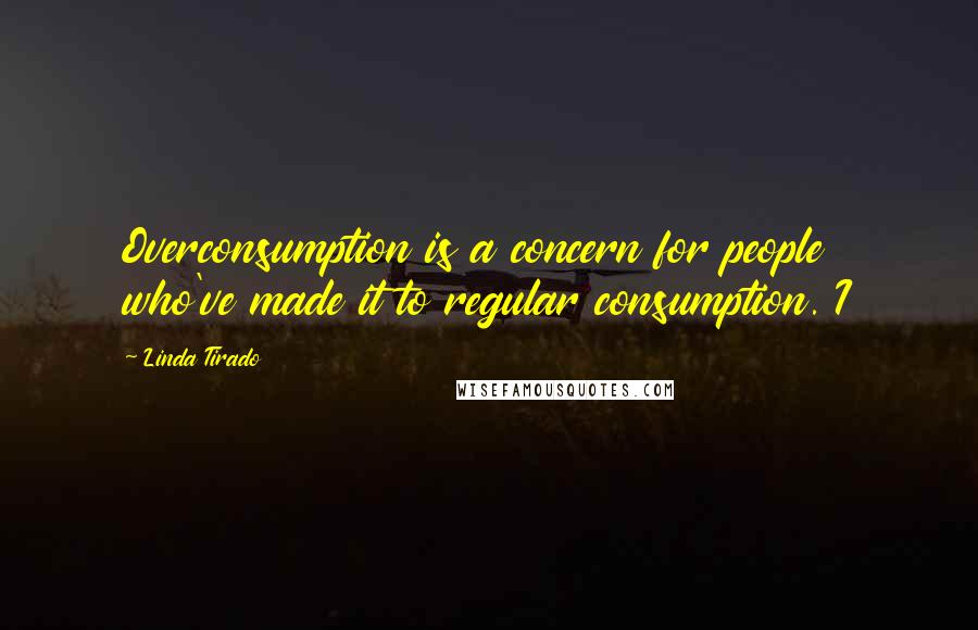 Linda Tirado Quotes: Overconsumption is a concern for people who've made it to regular consumption. I