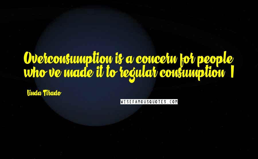 Linda Tirado Quotes: Overconsumption is a concern for people who've made it to regular consumption. I