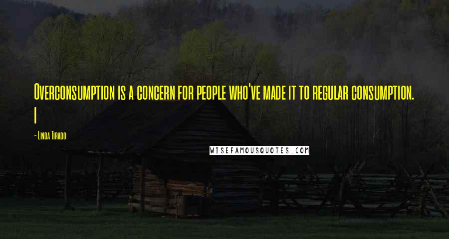 Linda Tirado Quotes: Overconsumption is a concern for people who've made it to regular consumption. I