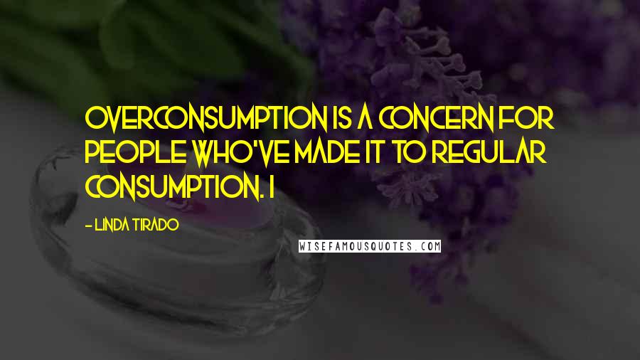 Linda Tirado Quotes: Overconsumption is a concern for people who've made it to regular consumption. I