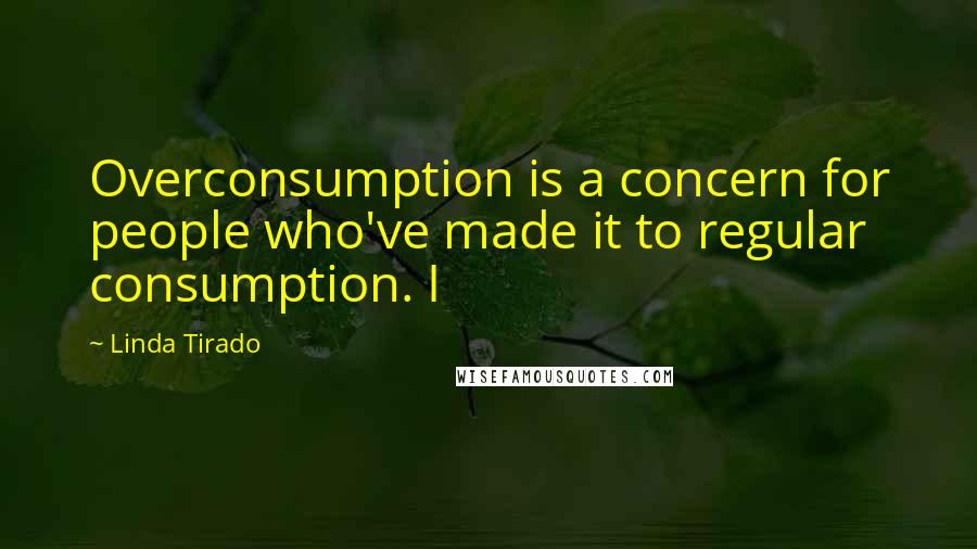 Linda Tirado Quotes: Overconsumption is a concern for people who've made it to regular consumption. I