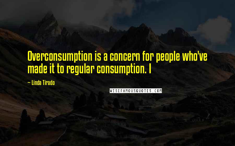 Linda Tirado Quotes: Overconsumption is a concern for people who've made it to regular consumption. I