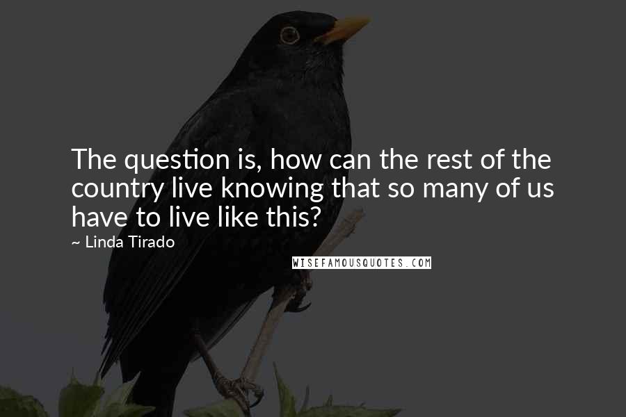 Linda Tirado Quotes: The question is, how can the rest of the country live knowing that so many of us have to live like this?