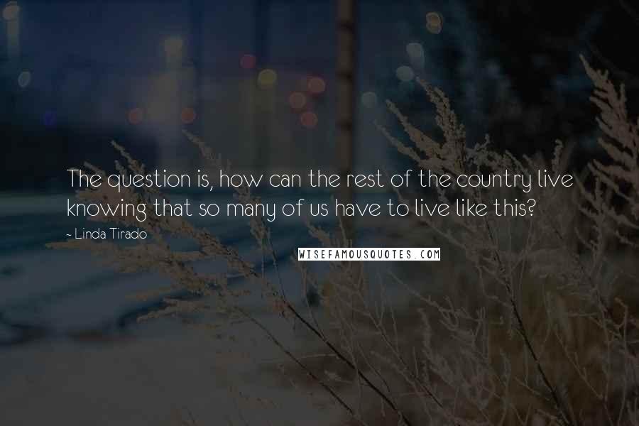 Linda Tirado Quotes: The question is, how can the rest of the country live knowing that so many of us have to live like this?