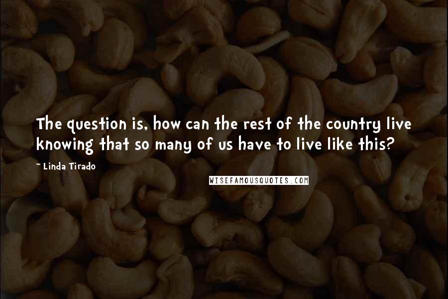 Linda Tirado Quotes: The question is, how can the rest of the country live knowing that so many of us have to live like this?