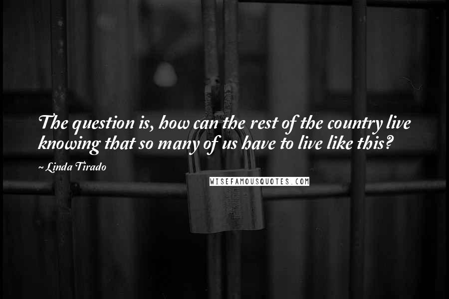 Linda Tirado Quotes: The question is, how can the rest of the country live knowing that so many of us have to live like this?