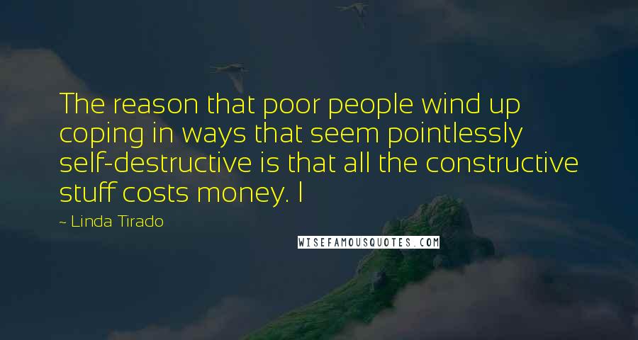 Linda Tirado Quotes: The reason that poor people wind up coping in ways that seem pointlessly self-destructive is that all the constructive stuff costs money. I