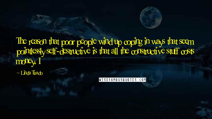 Linda Tirado Quotes: The reason that poor people wind up coping in ways that seem pointlessly self-destructive is that all the constructive stuff costs money. I