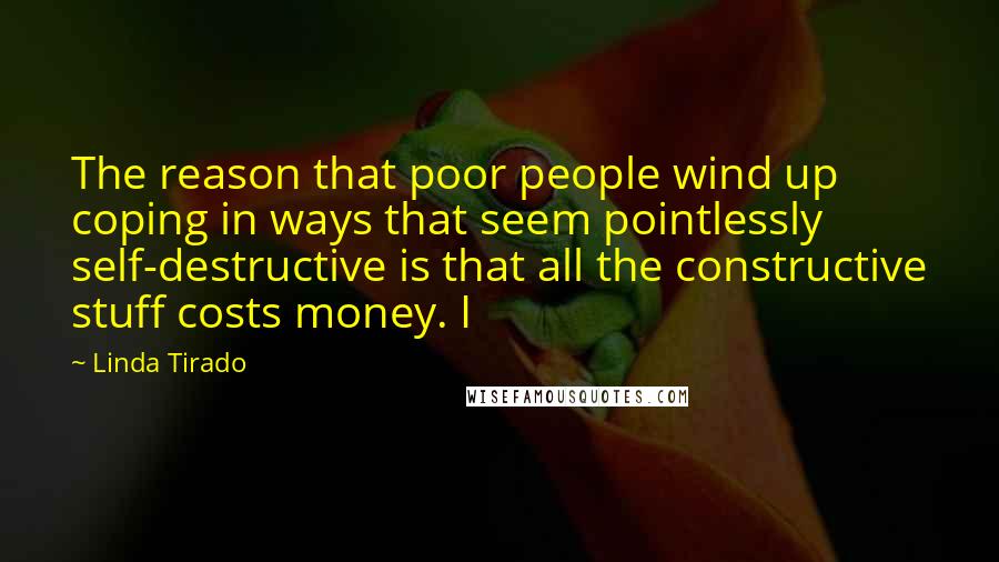 Linda Tirado Quotes: The reason that poor people wind up coping in ways that seem pointlessly self-destructive is that all the constructive stuff costs money. I