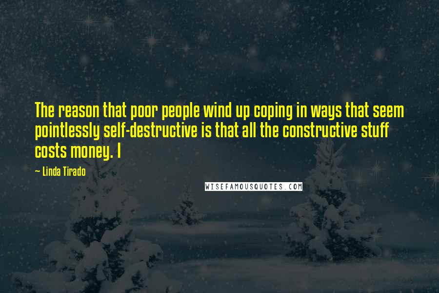 Linda Tirado Quotes: The reason that poor people wind up coping in ways that seem pointlessly self-destructive is that all the constructive stuff costs money. I