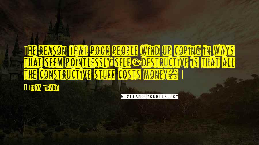 Linda Tirado Quotes: The reason that poor people wind up coping in ways that seem pointlessly self-destructive is that all the constructive stuff costs money. I