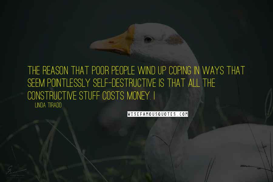 Linda Tirado Quotes: The reason that poor people wind up coping in ways that seem pointlessly self-destructive is that all the constructive stuff costs money. I