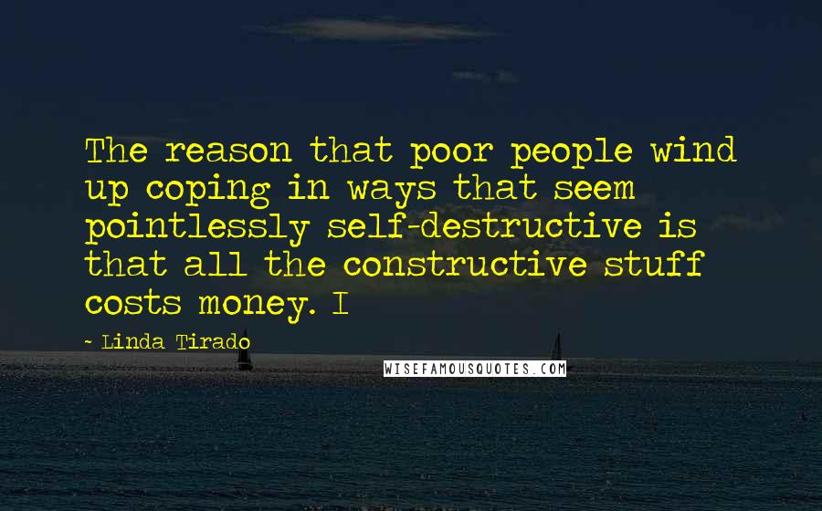 Linda Tirado Quotes: The reason that poor people wind up coping in ways that seem pointlessly self-destructive is that all the constructive stuff costs money. I