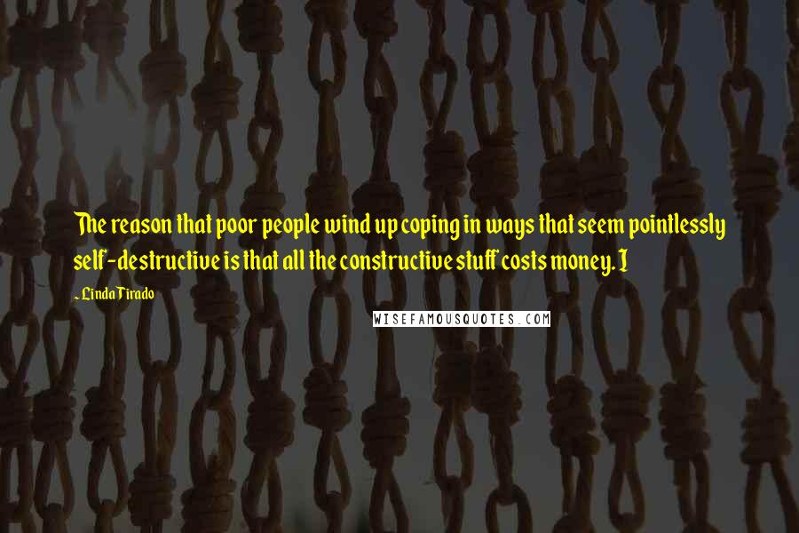 Linda Tirado Quotes: The reason that poor people wind up coping in ways that seem pointlessly self-destructive is that all the constructive stuff costs money. I