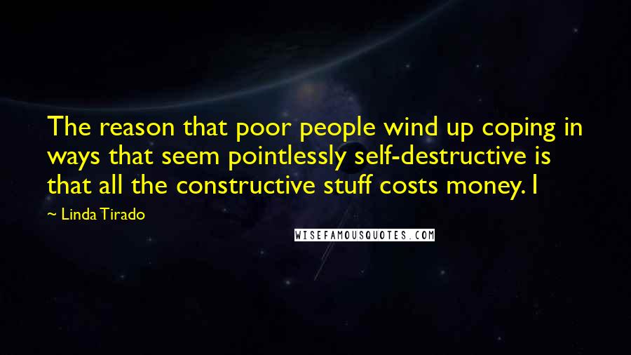 Linda Tirado Quotes: The reason that poor people wind up coping in ways that seem pointlessly self-destructive is that all the constructive stuff costs money. I